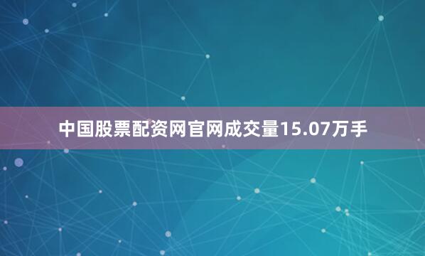 中国股票配资网官网成交量15.07万手