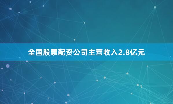 全国股票配资公司主营收入2.8亿元