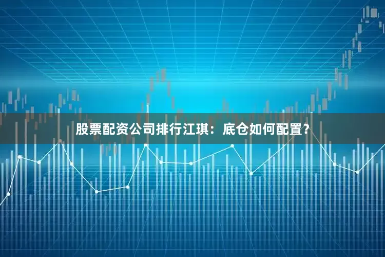 股票配资公司排行江琪：底仓如何配置？