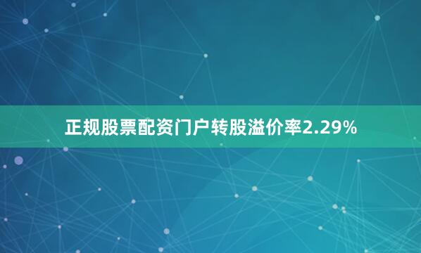 正规股票配资门户转股溢价率2.29%