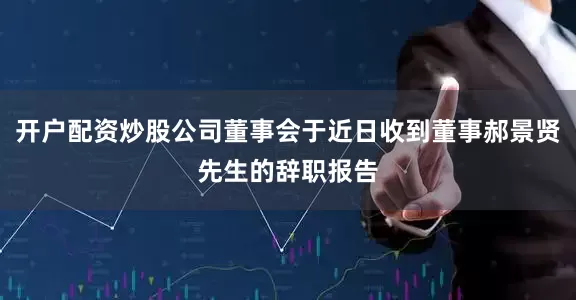 开户配资炒股公司董事会于近日收到董事郝景贤先生的辞职报告