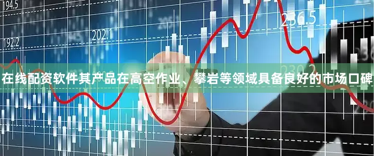在线配资软件其产品在高空作业、攀岩等领域具备良好的市场口碑