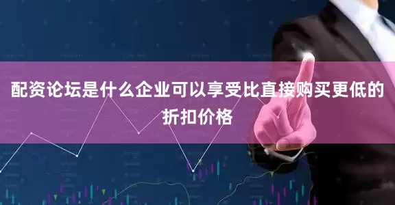 配资论坛是什么企业可以享受比直接购买更低的折扣价格