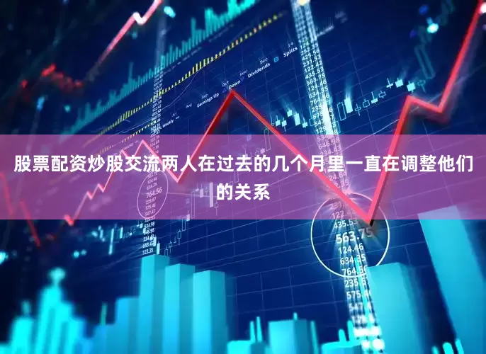股票配资炒股交流两人在过去的几个月里一直在调整他们的关系
