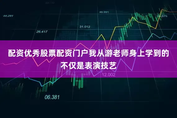 配资优秀股票配资门户我从游老师身上学到的不仅是表演技艺