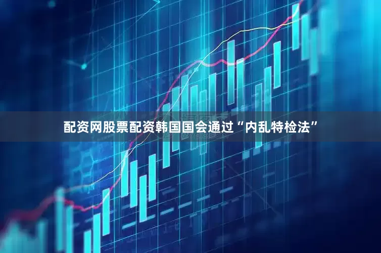配资网股票配资韩国国会通过“内乱特检法”
