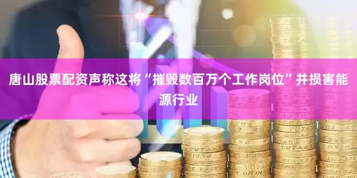 唐山股票配资声称这将“摧毁数百万个工作岗位”并损害能源行业