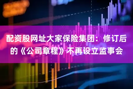 配资股网址大家保险集团：修订后的《公司章程》不再设立监事会