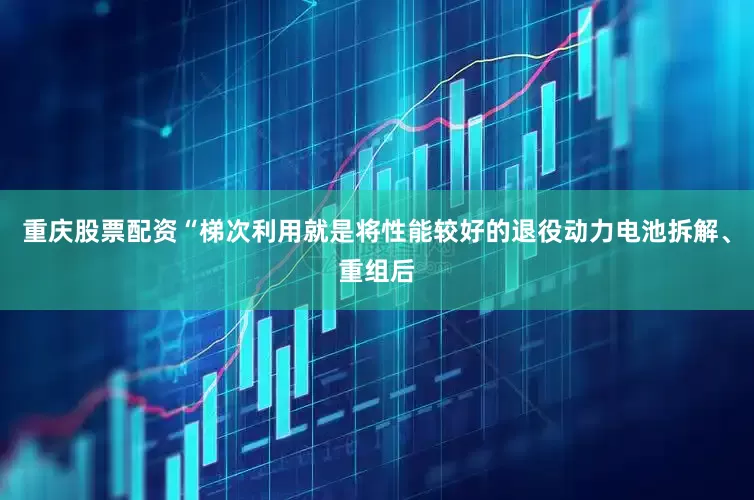 重庆股票配资“梯次利用就是将性能较好的退役动力电池拆解、重组后