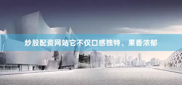 炒股配资网站它不仅口感独特、果香浓郁