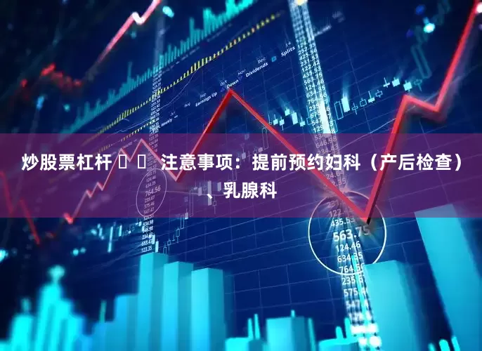 炒股票杠杆 ⚠️ 注意事项：提前预约妇科（产后检查）、乳腺科