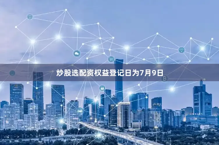 炒股选配资权益登记日为7月9日